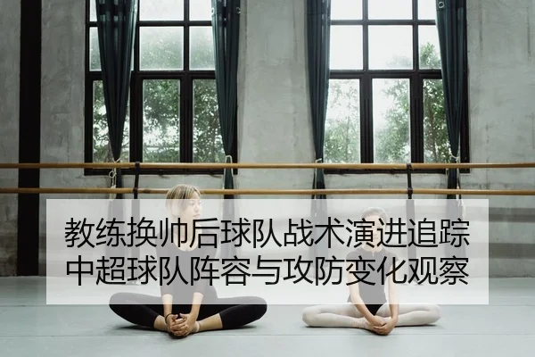 教练换帅后球队战术演进追踪 中超球队阵容与攻防变化观察